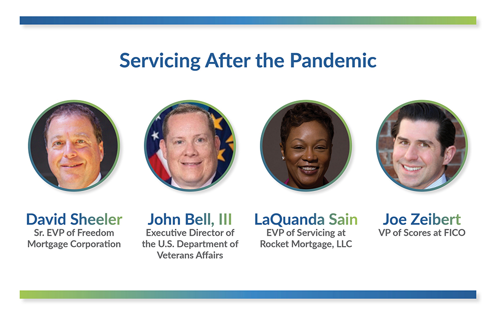 Servicing After the Pandemic, David Sheeler Sr. EVP of Freedom Mortgage Corporation, John Bell, III Executive Director of the U.S. Department of Veterans Affairs, LaQuanda Sain EVP of Servicing at Rocket Mortgage, LLC, and Joe Zeibert VP of Scores at FICO